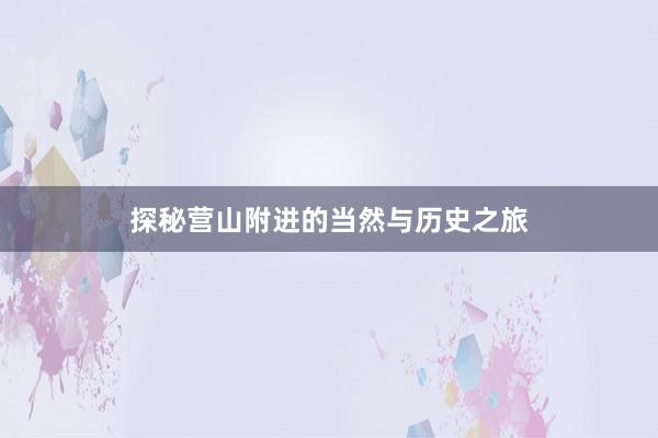 探秘营山附进的当然与历史之旅