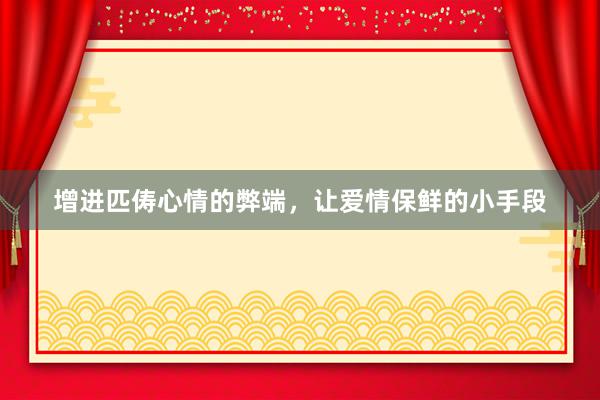 增进匹俦心情的弊端，让爱情保鲜的小手段