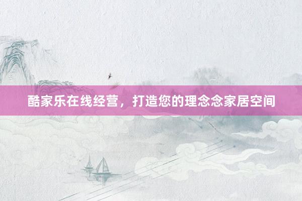 酷家乐在线经营，打造您的理念念家居空间